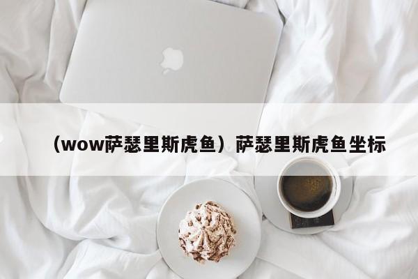 （wow萨瑟里斯虎鱼）萨瑟里斯虎鱼坐标