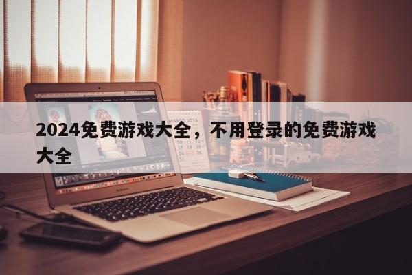 2024免费游戏大全，不用登录的免费游戏大全