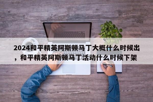 2024和平精英阿斯顿马丁大概什么时候出，和平精英阿斯顿马丁活动什么时候下架