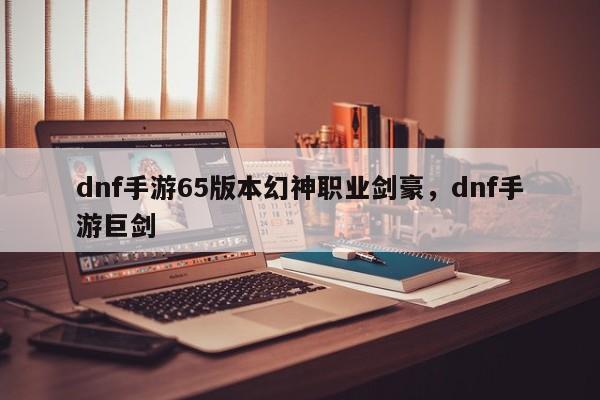 dnf手游65版本幻神职业剑豪，dnf手游巨剑
