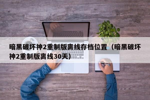 暗黑破坏神2重制版离线存档位置（暗黑破坏神2重制版离线30天）