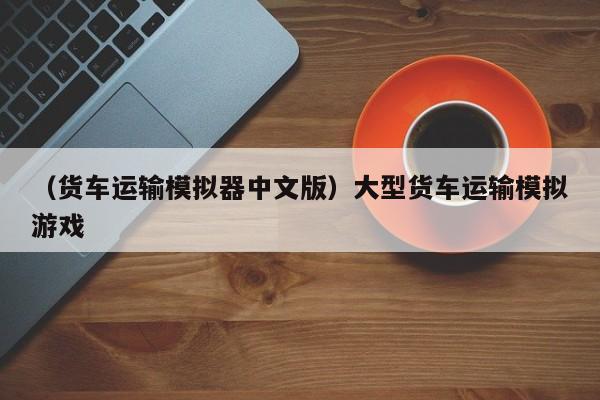 （货车运输模拟器中文版）大型货车运输模拟游戏