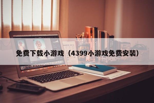 免费下载小游戏（4399小游戏免费安装）