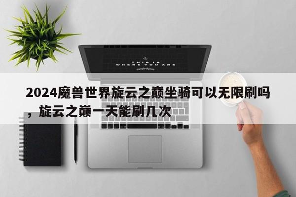2024魔兽世界旋云之巅坐骑可以无限刷吗，旋云之巅一天能刷几次