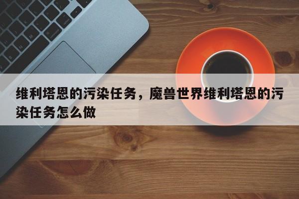 维利塔恩的污染任务，魔兽世界维利塔恩的污染任务怎么做