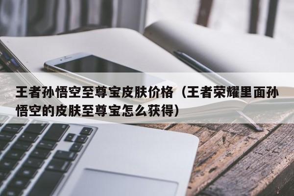 王者孙悟空至尊宝皮肤价格（王者荣耀里面孙悟空的皮肤至尊宝怎么获得）