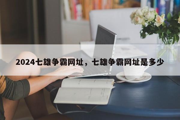 2024七雄争霸网址，七雄争霸网址是多少