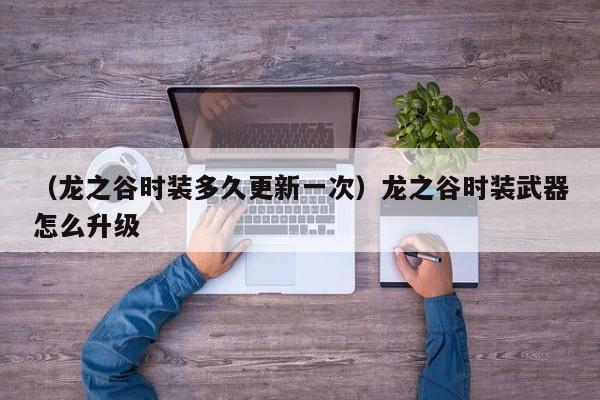 （龙之谷时装多久更新一次）龙之谷时装武器怎么升级