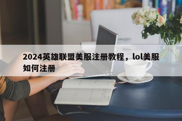 2024英雄联盟美服注册教程，lol美服如何注册