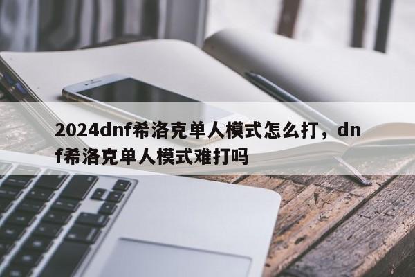 2024dnf希洛克单人模式怎么打，dnf希洛克单人模式难打吗