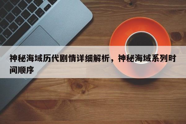神秘海域历代剧情详细解析，神秘海域系列时间顺序