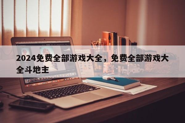 2024免费全部游戏大全，免费全部游戏大全斗地主